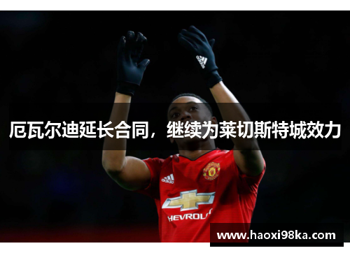 厄瓦尔迪延长合同，继续为莱切斯特城效力