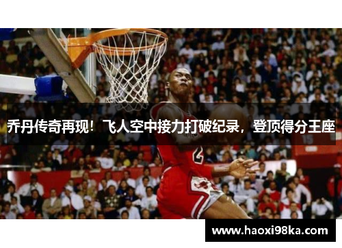 乔丹传奇再现！飞人空中接力打破纪录，登顶得分王座