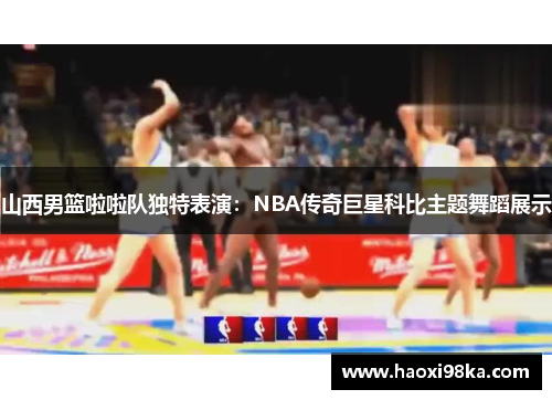 山西男篮啦啦队独特表演：NBA传奇巨星科比主题舞蹈展示