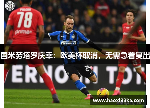 国米劳塔罗庆幸：欧美杯取消，无需急着复出